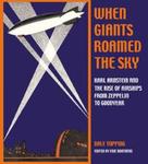 When Giants Roamed the Sky: Karl Arnstein and the Rise of Airships from Zeppelin to Goodyear by Dale Topping